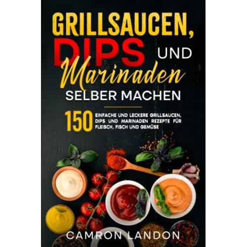 Grillsaucen, Dips und Marinaden selber machen: 150 einfache und leckere Grillsaucen, Dips und Marinaden Rezepte für Fleisch, Fisch und Gemüse.
