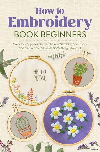 How to Embroidery Book Beginners: So, Grab Your Supplies, Settle into Your Stitching Sanctuary, and Get Ready to Create Something Beautiful! : Embroidery Stiches