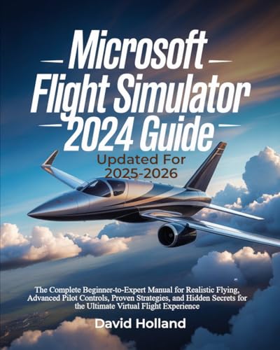 Microsoft Flight Simulator 2024 Guide (Updated for 2025-2026): The Complete Beginner-to-Expert Manual for Realistic Flying, Advanced Pilot Controls, Proven Strategies, and Hidden Secrets