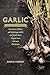 Garlic, an Edible Biography: The History, Politics, and Mythology behind the World's Most Pungent Food--with over 100 Recipes