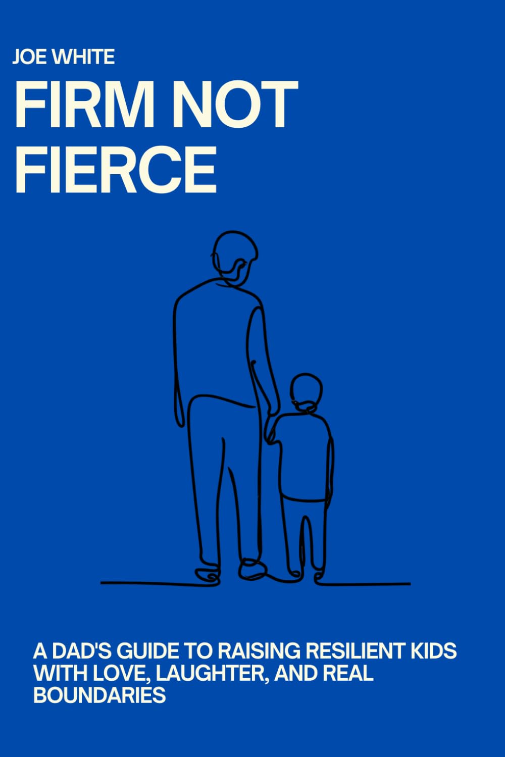 Firm Not Fierce: A Dad's Guide to Raising Resilient Kids with Love, Laughter, and Real Boundaries