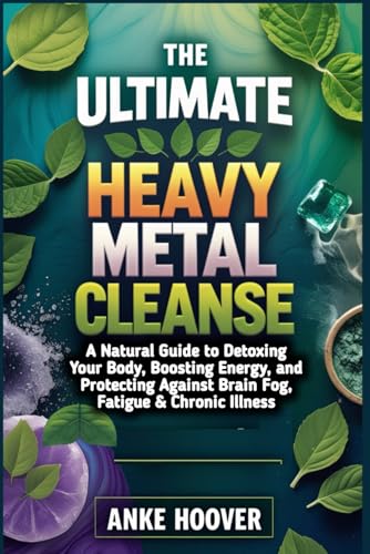 THE ULTIMATE HEAVY METAL CLEANSE: A Natural Guide to Detoxing Your Body, Boosting Energy, and Protecting Against Brain Fog, Fatigue & Chronic Illness