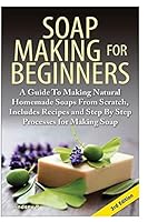 Soap Making for Beginners: A Guide to Making Natural Homemade Soaps from Scratch, Includes Recipes and Step by Step Processes for Making Soaps 1500993948 Book Cover