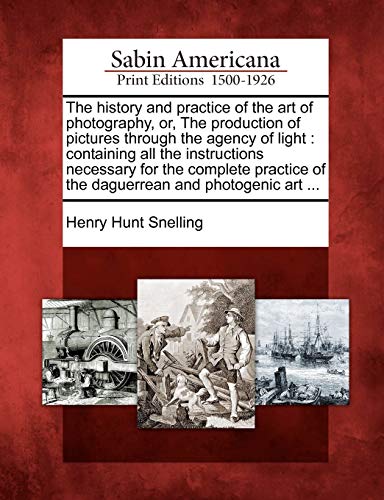 The History and Practice of the Art of Photography, Or, the Production of Pictures Through the Agency of Light: Containing All the Instructions ... of the Daguerrean and Photogenic Art ...