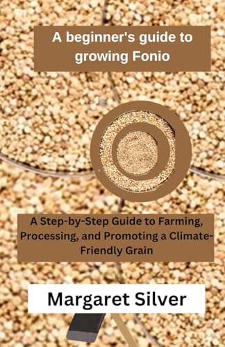 A beginner's guide to growing Fonio: A Step-by-Step Guide to Farming, Processing, and Promoting a Climate-Friendly Grain