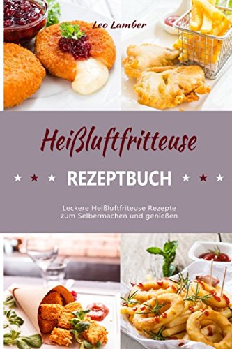 Preisvergleich Produktbild Heißluftfritteuse Rezeptbuch Leckere Heißluftfriteuse Rezepte zum Selbermachen und genießen
