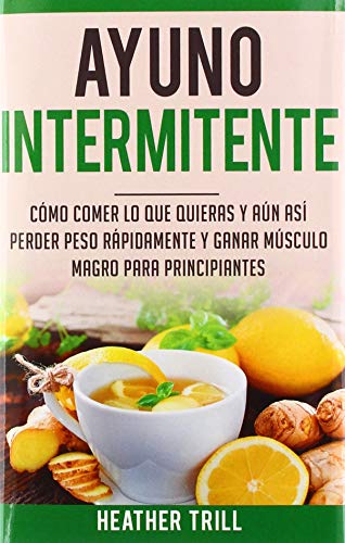 Ayuno Intermitente: Como Comer Lo Que Y Aun Asi Perder Peso Rapidamente Y Ganar Musculo Magro Para Principiantes (Spanish Edition)