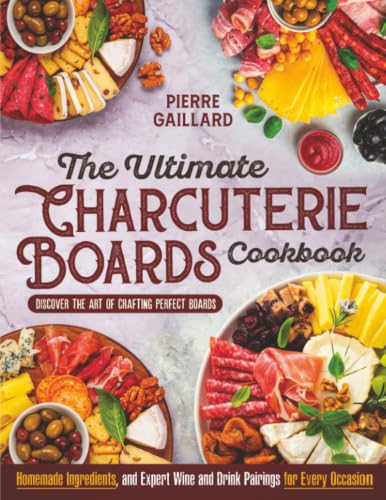 Image of The Ultimate Charcuterie Boards Cookbook: Discover the Art of Crafting Perfect Boards with Homemade Ingredients, and Expert Wine and Drink Pairings for Every Occasion