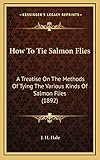 How To Tie Salmon Flies: A Treatise On The Methods Of Tying The Various Kinds Of Salmon Flies (1892)