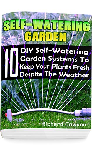 Self-Watering Garden: 10 DIY Self-Watering Garden Systems To Keep Your Plants Fresh Despite The Weather: (Gardening Books, Better Homes Gardens)