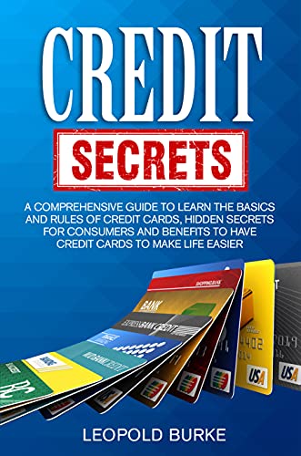 Credit Secrets: A Comprehensive Guide To Learn The Basics And Rules of Credit Cards, Hidden Secrets For Consumers And Benefits To Have Credit Cards To Make Life Easier