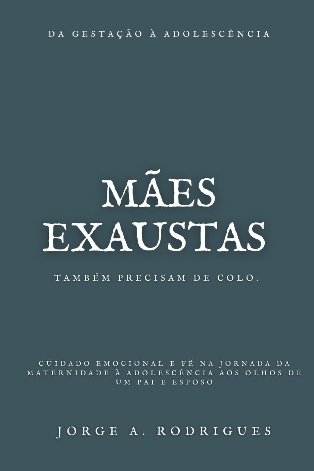 Mães Exaustas Também Precisam de Colo: Cuidado emocional e fé na jornada da maternidade à adolescência aos olhos do pai e esposo.
