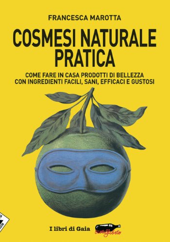 Cosmesi naturale pratica. Come fare in casa prodotti di bellezza con ingredienti facili, sani, efficaci e gustosi Cosmesi naturale pratica. Come fare in casa prodotti di bellezza con ingredienti facili, sani, efficaci e gustosi