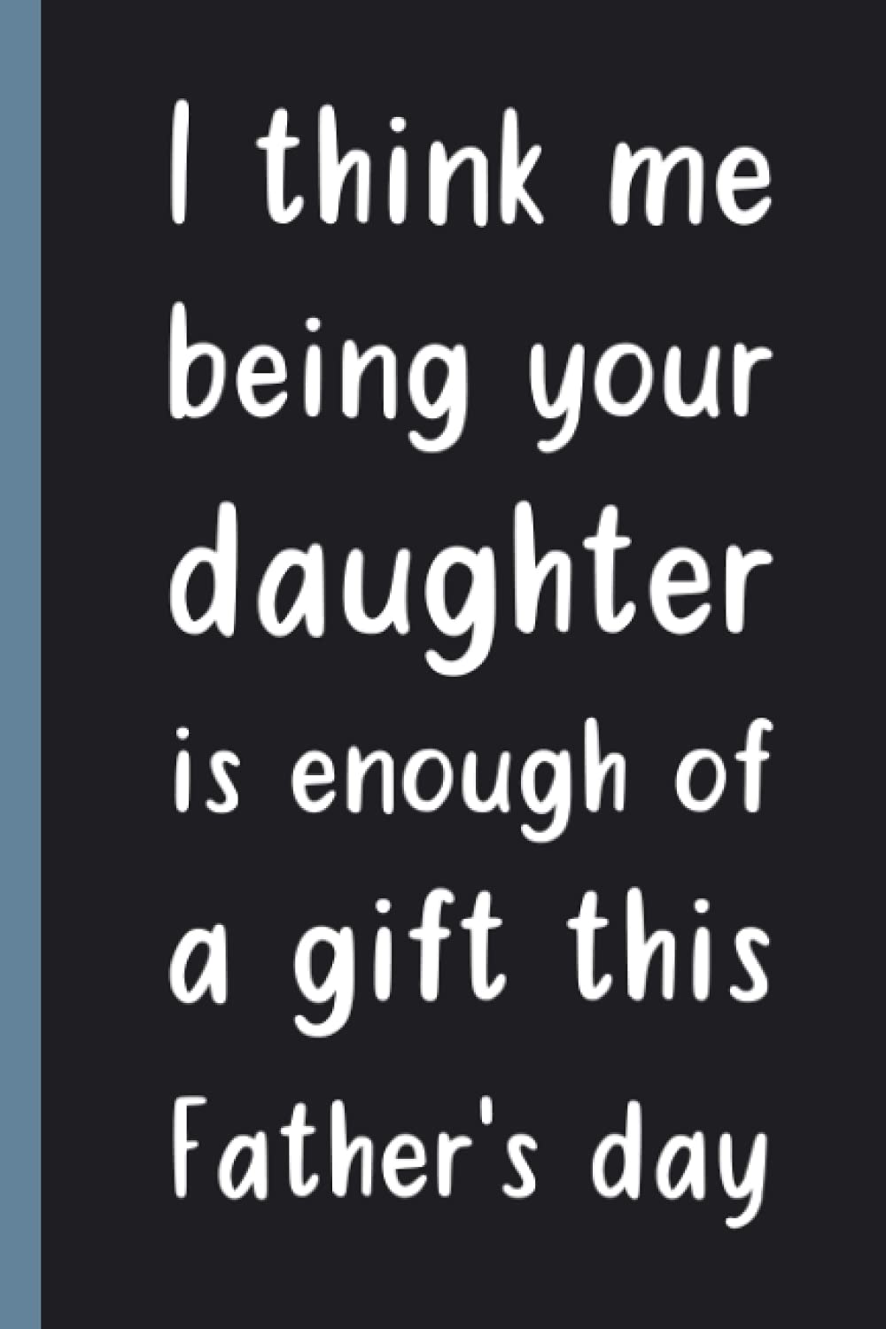 I think me being your daughter is enough of gift this father's day: funny sarcastic gift for father's day for dad from daughter | 100 pages lined notebook