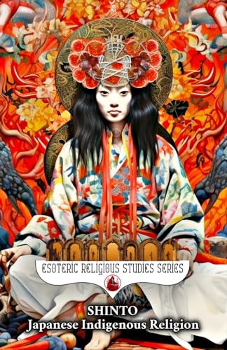 Shinto: Japanese Indigenous Religion: Symbolism, Syncretism, and Sacred Esoteric Nature Rituals of Japan: Spiritual Mysticism, Kami, Shimenawa & ... the Sun's Origin (Esoteric Religious Studies)