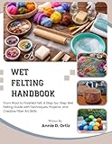 Wet Felting Handbook: From Wool to Finished Felt: A Step-by-Step Wet Felting Guide with Techniques, Projects, and Creative Fiber Art Skills