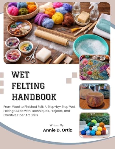 Wet Felting Handbook: From Wool to Finished Felt: A Step-by-Step Wet Felting Guide with Techniques, Projects, and Creative Fiber Art Skills