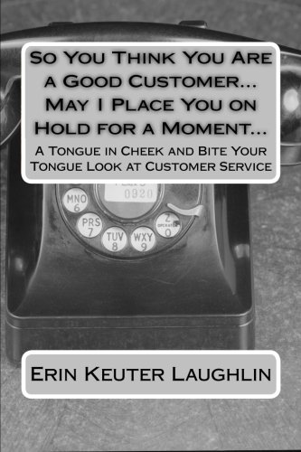 So You Think You Are a Good Customer...May I Place You on Hold for a Moment...: A Tongue in Cheek and Bite Your Tongue Look at Customer Service