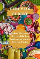 Peruvian Cuisine: Andean Flavors and Secrets of the Inca Land: A Journey into Peruvian Cuisine (International Cookbooks) B0CRGRQD54 Book Cover