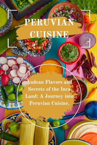 Peruvian Cuisine: Andean Flavors And Secrets Of The Inca Land: A Journey Into Peruvian Cuisine (International Cookbooks)