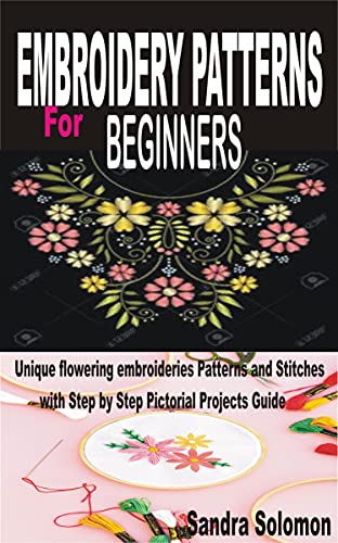 EMBROIDERY PATTERNS FOR BEGINNERS: Unique flowering embroideries Patterns and Stitches with Step by Step Pictorial Projects Guide