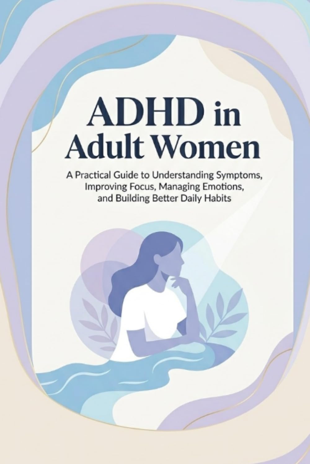ADHD in Adult Women: A Practical Guide to Understanding Symptoms, Improving Focus, Managing Emotions, and Building Better Daily Habits