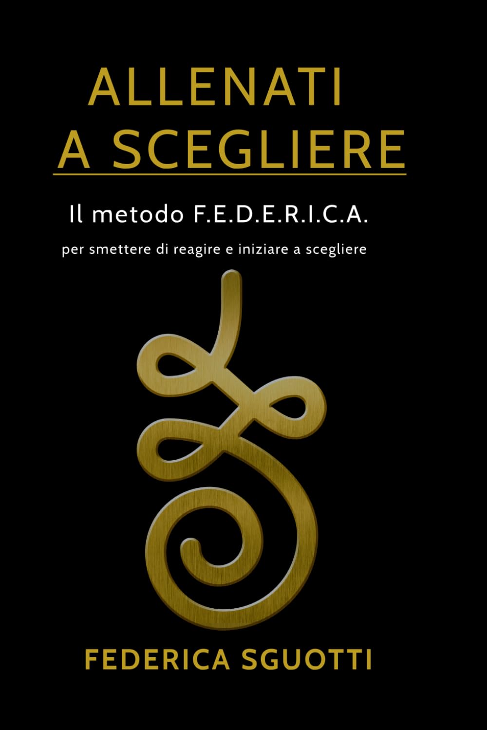 ALLENATI A SCEGLIERE: Il metodo F.E.D.E.R.I.C.A. per smettere di reagire e iniziare a scegliere