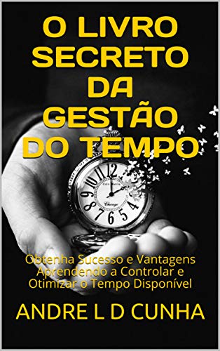 O LIVRO SECRETO DA GESTÃO DO TEMPO: Obtenha Sucesso e Vantagens Aprendendo a Controlar e Otimizar o