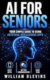 Artificial Intelligence for Seniors : Your Simple Guide to Using Artificial Intelligence Apps