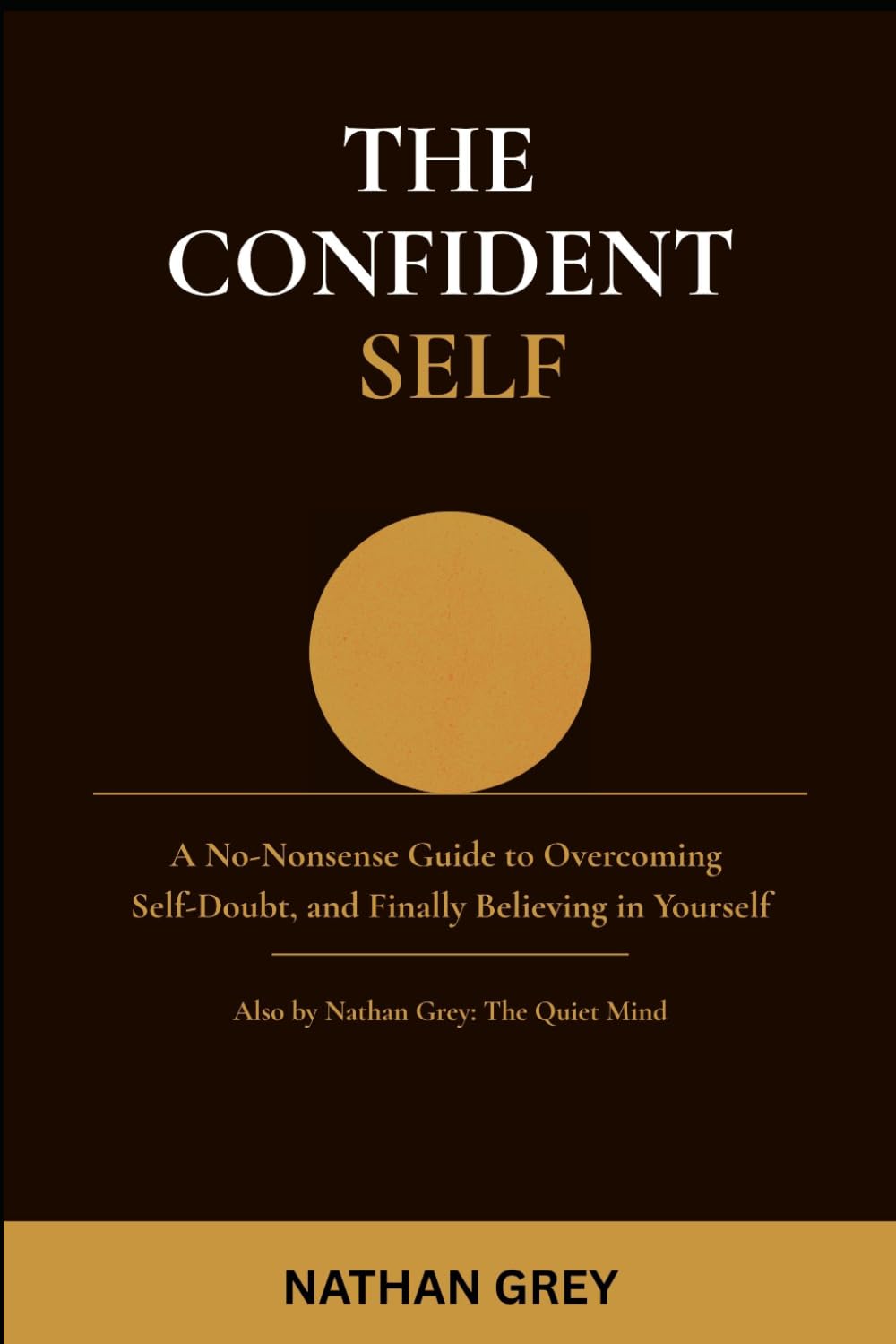 The Confident Self: A No-Nonsense Guide to Overcoming Self-Doubt, Building Unshakeable Confidence, and Finally Believing in Yourself (The Nathan Grey Series)