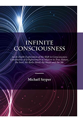 Infinite Consciousness: An In-depth Exploration of the Shift in Consciousness Constitutive of Enlightenment in relation to True Nature, the Soul, the Body-Mind, the Heart and the Me