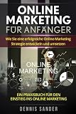 Online Marketing für Anfänger: Wie Sie eine erfolgreiche Online-Marketing Strategie entwickeln und umsetzen. Ein Praxisbuch für den Einstieg ins Online Marketing.