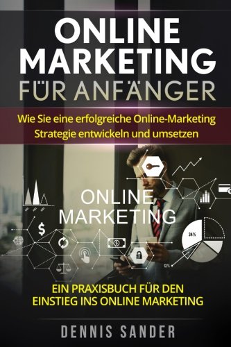 Online Marketing für Anfänger: Wie Sie eine erfolgreiche Online-Marketing Strategie entwickeln und Online Marketing für Anfänger: Wie Sie eine erfolgreiche Online-Marketing Strategie entwickeln und