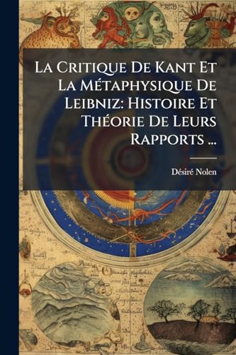 La Critique De Kant Et La Métaphysique De Leibniz: Histoire Et Théorie De Leurs Rapports ...: Collection Historique Des Grands Philosophes (French Edition)