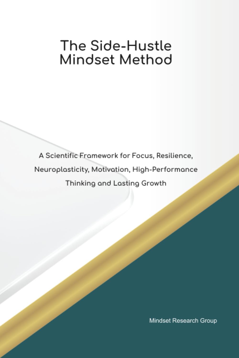 The Side-Hustle Mindset Method A Scientific Framework for Focus, Resilience, Neuroplasticity, Motivation, High Performance Thinking and Lasting Growth