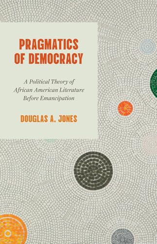Pragmatics of Democracy: A Political Theory of African American Literature Before Emancipation
