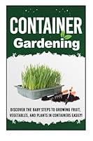 Container Gardening-Discover the Baby Steps to Growing Fruit, Vegetables, and Plants in Containers Easily! 1507504756 Book Cover