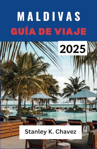 MALDIVAS GUÍA DE VIAJE 2025: Un compañero de playas bañadas por el sol, vida isleña auténtica, aguas cristalinas y aventuras inolvidables