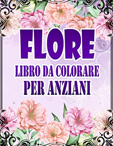 Fiore Libro da Colorare per Anziani: Libro da Colorare Facile per Anziani, 50 Stampe Illustrate Professionali Grandi per Alleviare lo Stress e Rilassarsi