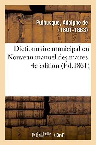 Dictionnaire municipal, ou Nouveau manuel des maires. 4e édition: Dispositions de l'administration des communes, fabriques, établissements de bienfaisance (French Edition)
