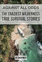 Against All Odds: The Craziest True Wilderness Survival Stories: 19 Real-Life Tales from Ordinary People Who Refused to Die B0GS5QCWVX Book Cover