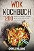 Wok Kochbuch: Die 200 besten Wok-Rezepte. Genießen Sie die vielfältige Welt der asiatischen Küche.
