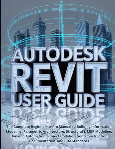 Autodesk Revit User Guide: The Complete Beginner-to-Pro Manual to Building Information Modeling, Parametric Architecture, Structural & MEP Modeling, ... Construction Documentation, and BIM Standards