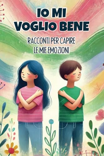 IO MI VOGLIO BENE: RACCONTI PER CAPIRE LE MIE EMOZIONI: Raccolta di storie ispiratrici che aiutano i bambini e le bambine a capire ed accettare le proprie emozioni e quello che provano.