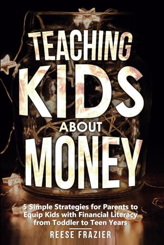 Teaching Kids About Money: 5 Simple Strategies For Parents To Equip Kids With Financial Literacy From Toddler To Teen Years (Teaching Kids Series)