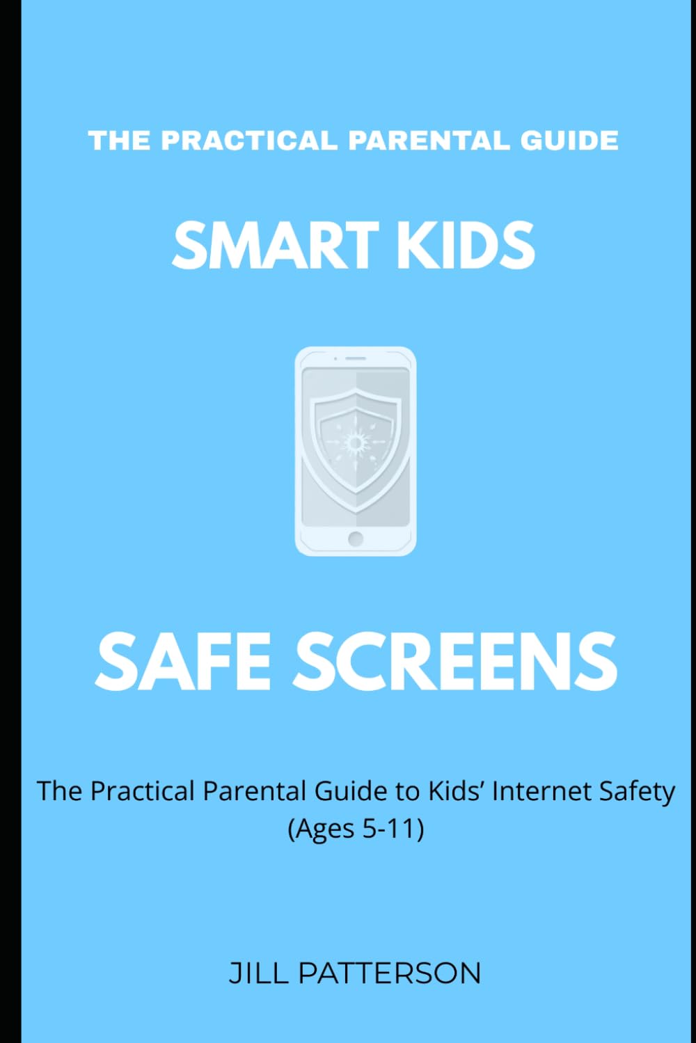 Smart Kids, Safe Screens: The Practical Parental Guide to Kids' Internet Safety (Ages 5–11) (Smart Families, Safe Screens)