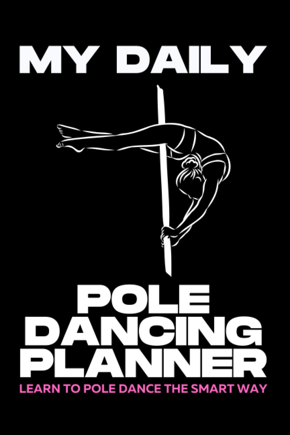 MY DAILY POLE DANCING PLANNER - LEARN TO POLE DANCE THE SMART WAY: FOLLOW THIS POLE DANCING DAILY PLANNER AND BECOME A BETTER POLE DANCER THE FAST WAY