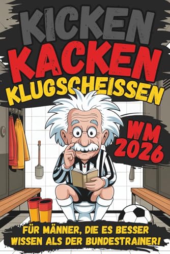 Kicken, Kacken und Klugscheißen: Für Männer, die es besser wissen als der Bundestrainer! – Das ultimative Fußballbuch für Klugscheißer