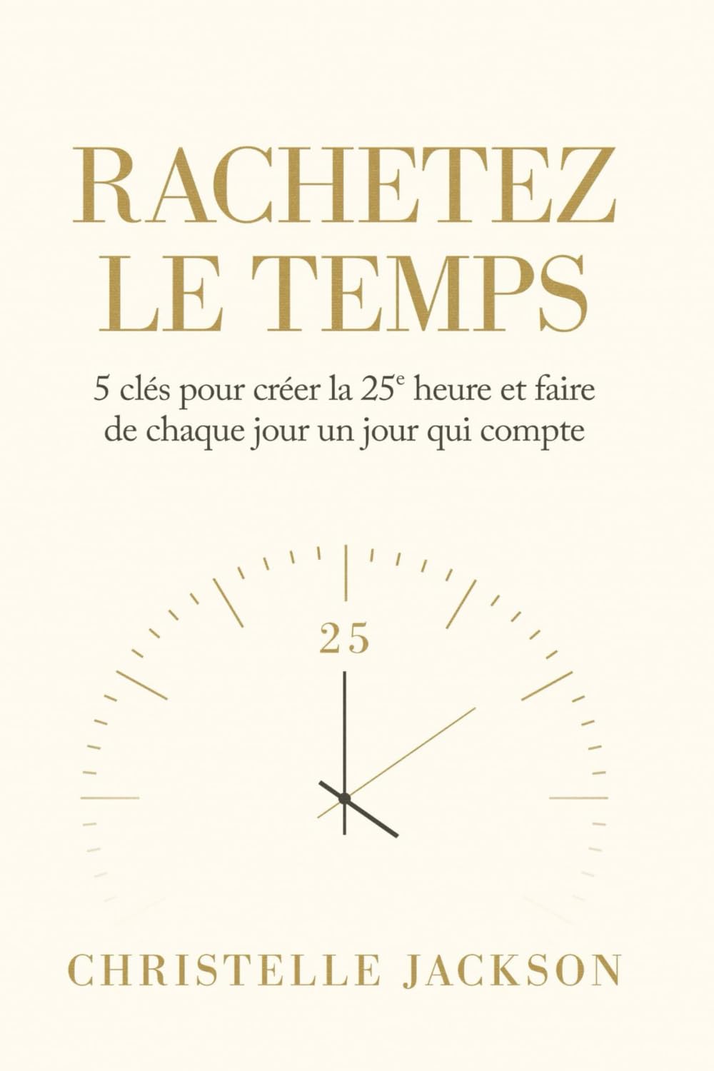Rachetez le Temps: 5 Clés pour Créer la 25ᵉ Heure et Faire de Chaque Jour un Jour qui Compte