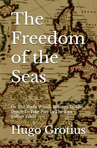 The Freedom of the Seas: Or The Right Which Belongs To The Dutch To Take Part In The East Indian Trade